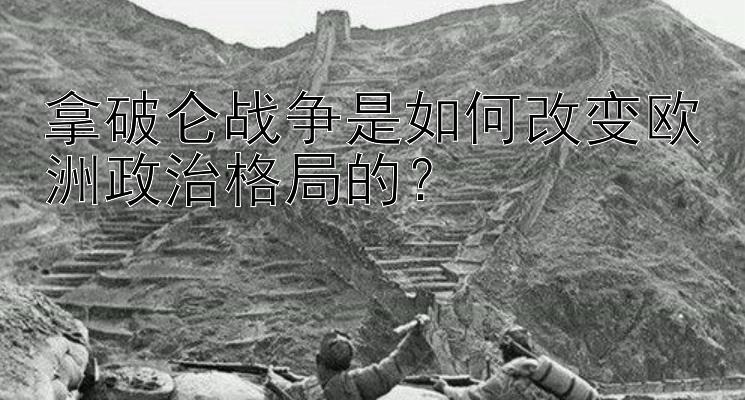 拿破仑战争是如何改变欧洲政治格局的？