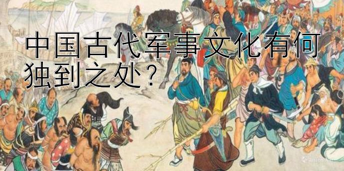 中国古代军事文化有何独到之处？