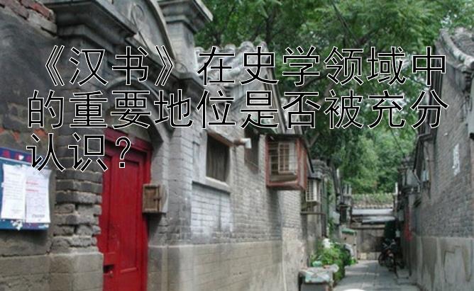 《汉书》在史学领域中的重要地位是否被充分认识？