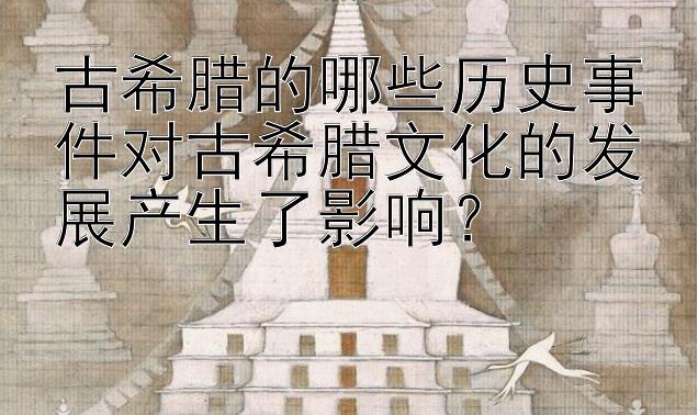 古希腊的哪些历史事件对古希腊文化的发展产生了影响？