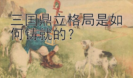 三国鼎立格局是如何铸就的？