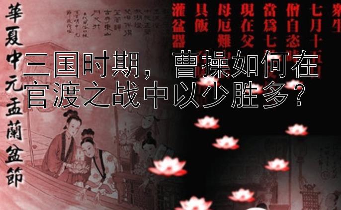 三国时期，曹操如何在官渡之战中以少胜多？