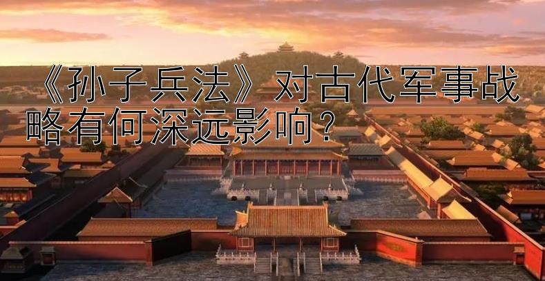 《孙子兵法》对古代军事战略有何深远影响？