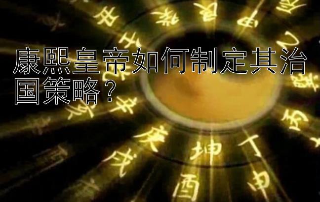 康熙皇帝如何制定其治国策略？