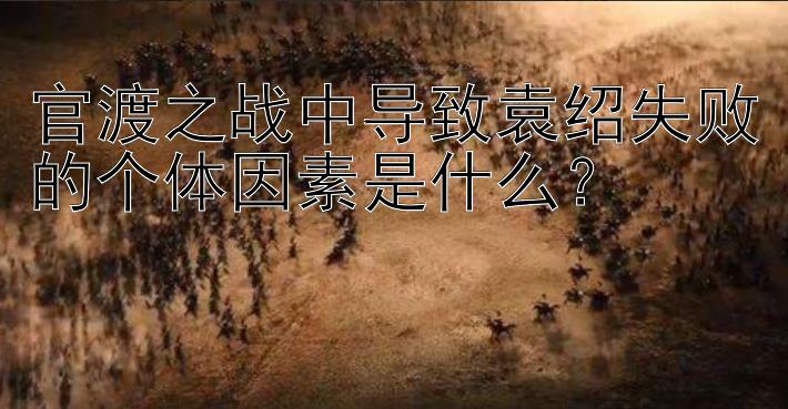 官渡之战中导致袁绍失败的个体因素是什么？