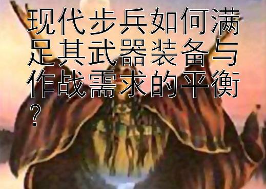 现代步兵如何满足其武器装备与作战需求的平衡？