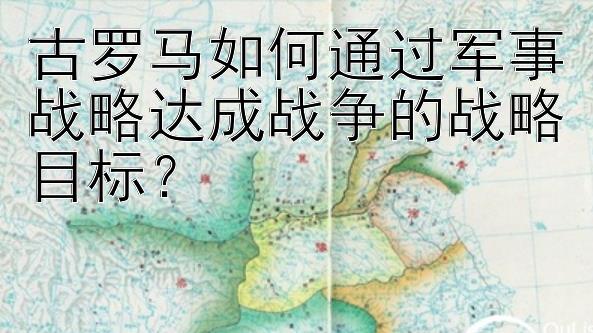 古罗马如何通过军事战略达成战争的战略目标？