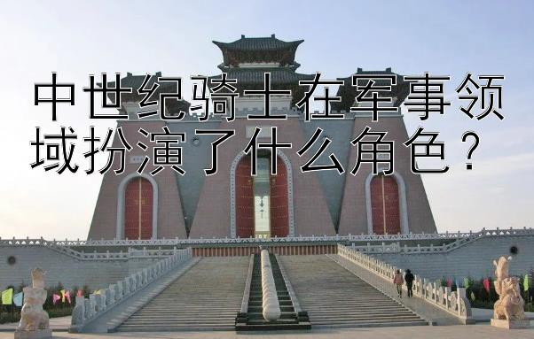 中世纪骑士在军事领域扮演了什么角色？