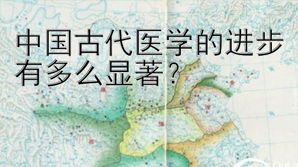 中国古代医学的进步有多么显著？