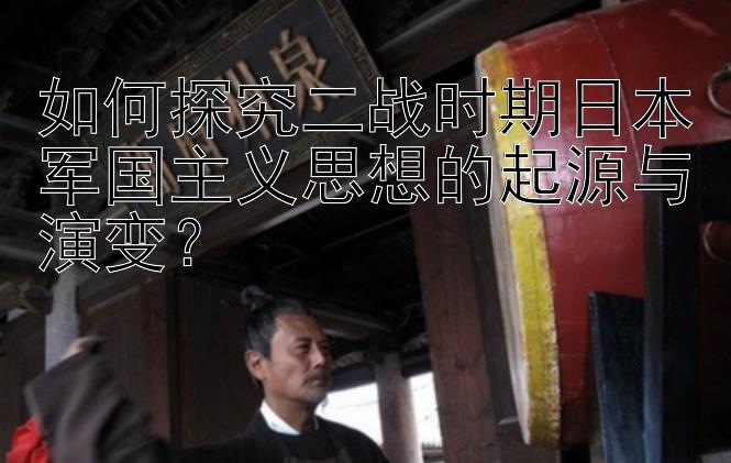 如何探究二战时期日本军国主义思想的起源与演变？