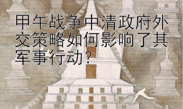 甲午战争中清政府外交策略如何影响了其军事行动？