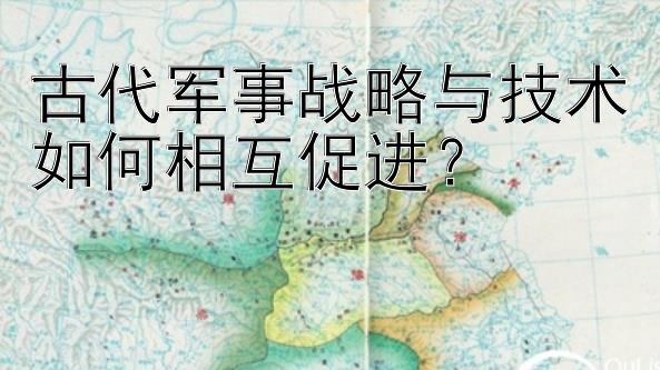 古代军事战略与技术如何相互促进？