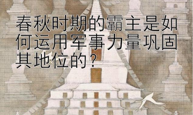 春秋时期的霸主是如何运用军事力量巩固其地位的？