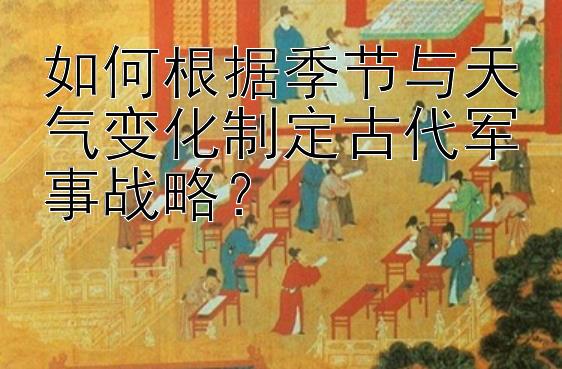 如何根据季节与天气变化制定古代军事战略？