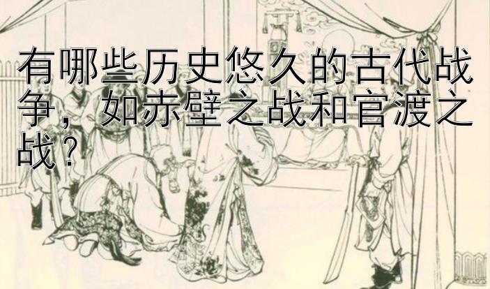 有哪些历史悠久的古代战争，如赤壁之战和官渡之战？