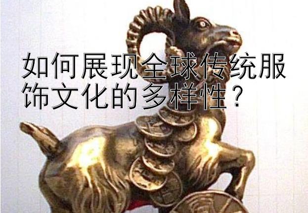 如何展现全球传统服饰文化的多样性？