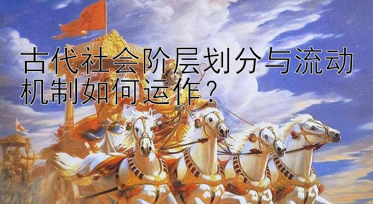 古代社会阶层划分与流动机制如何运作？