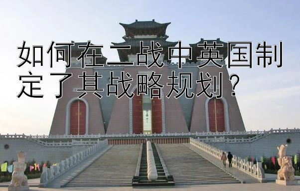 如何在二战中英国制定了其战略规划？