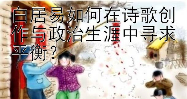 白居易如何在诗歌创作与政治生涯中寻求平衡？