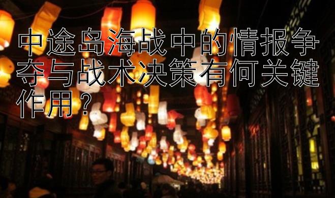 中途岛海战中的情报争夺与战术决策有何关键作用？