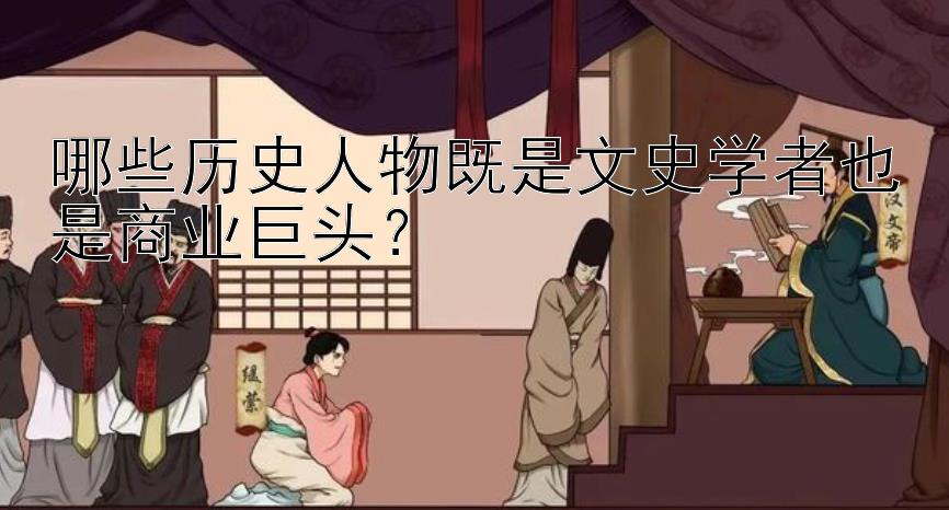 哪些历史人物既是文史学者也是商业巨头？