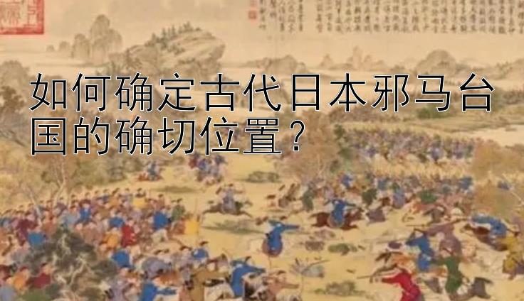 如何确定古代日本邪马台国的确切位置？