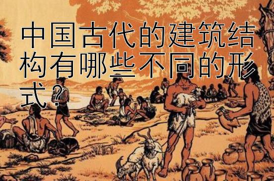 中国古代的建筑结构有哪些不同的形式？