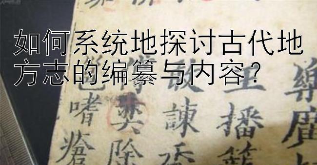 如何系统地探讨古代地方志的编纂与内容？