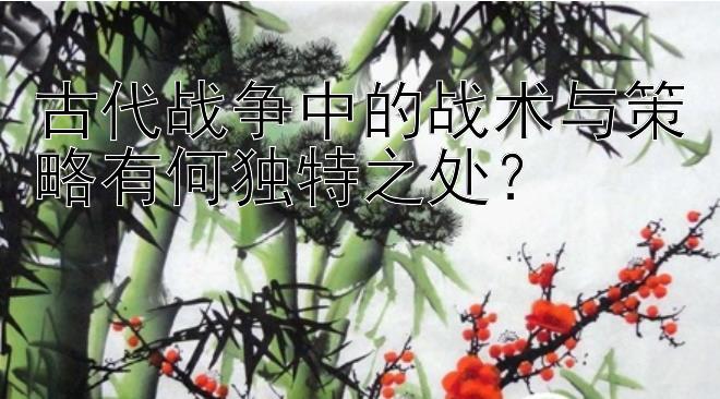 古代战争中的战术与策略有何独特之处？