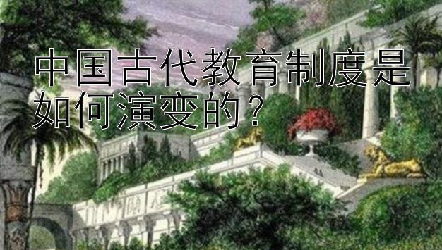 中国古代教育制度是如何演变的？