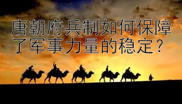 唐朝府兵制如何保障了军事力量的稳定？