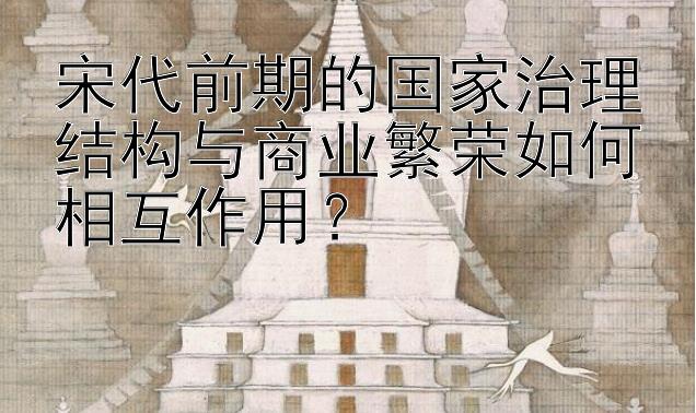 宋代前期的国家治理结构与商业繁荣如何相互作用？