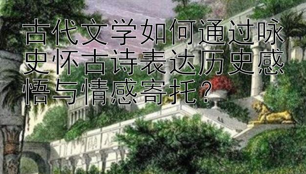 古代文学如何通过咏史怀古诗表达历史感悟与情感寄托？