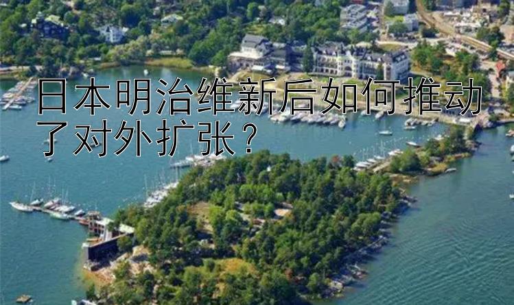 日本明治维新后如何推动了对外扩张？