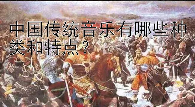 中国传统音乐有哪些种类和特点？