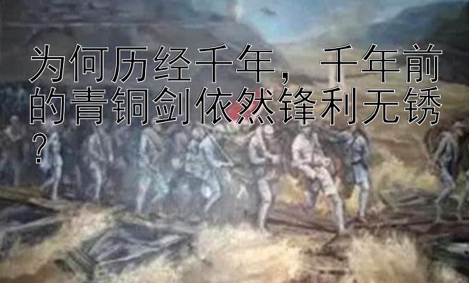 为何历经千年，千年前的青铜剑依然锋利无锈？