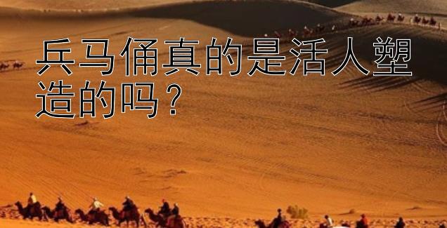 兵马俑真的是活人塑造的吗？