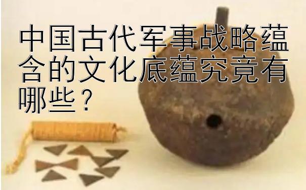 中国古代军事战略蕴含的文化底蕴究竟有哪些？