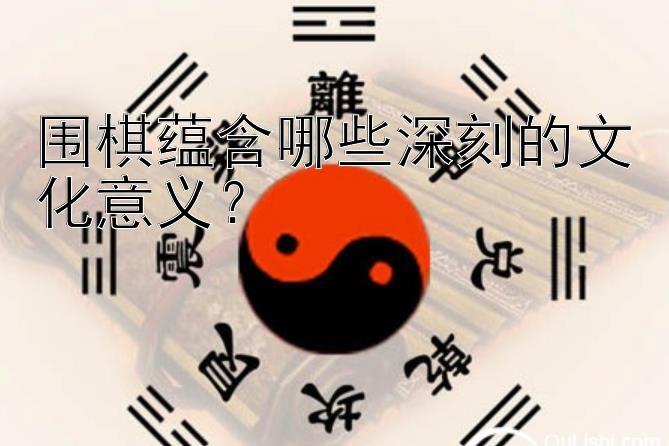 围棋蕴含哪些深刻的文化意义？