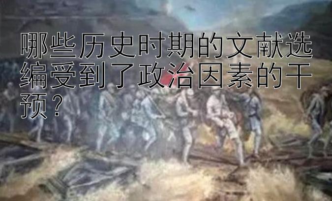 哪些历史时期的文献选编受到了政治因素的干预？