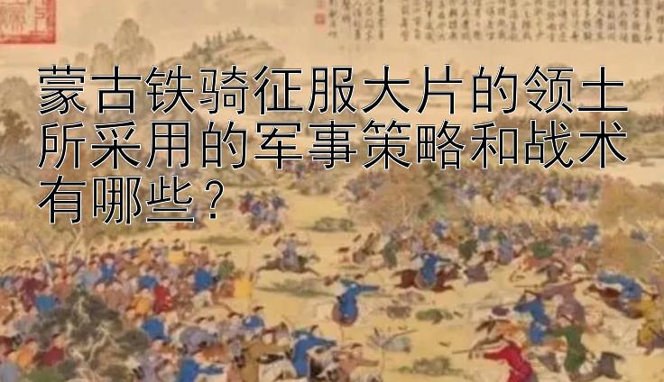 蒙古铁骑征服大片的领土所采用的军事策略和战术有哪些？