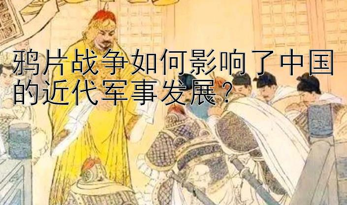 鸦片战争如何影响了中国的近代军事发展？