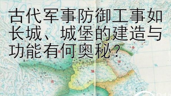 古代军事防御工事如长城、城堡的建造与功能有何奥秘？