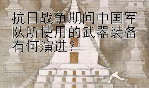 抗日战争期间中国军队所使用的武器装备有何演进？