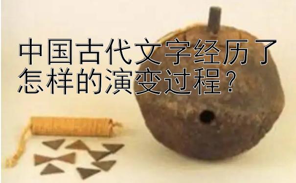 中国古代文字经历了怎样的演变过程？