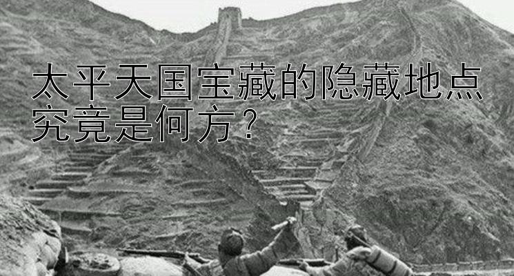 太平天国宝藏的隐藏地点究竟是何方？