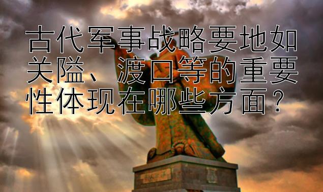 古代军事战略要地如关隘、渡口等的重要性体现在哪些方面？