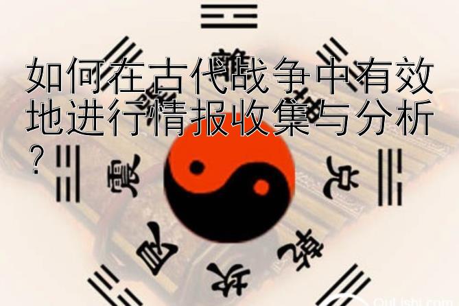 如何在古代战争中有效地进行情报收集与分析？