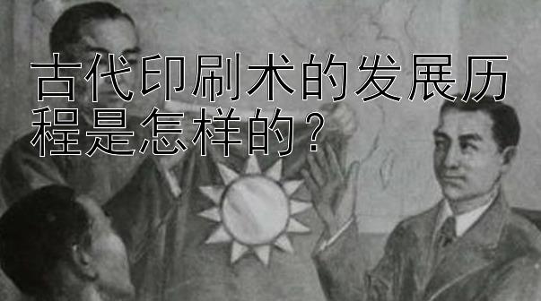 古代印刷术的发展历程是怎样的？