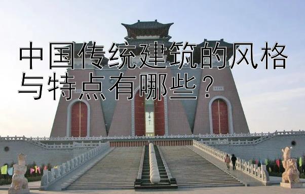 中国传统建筑的风格与特点有哪些？